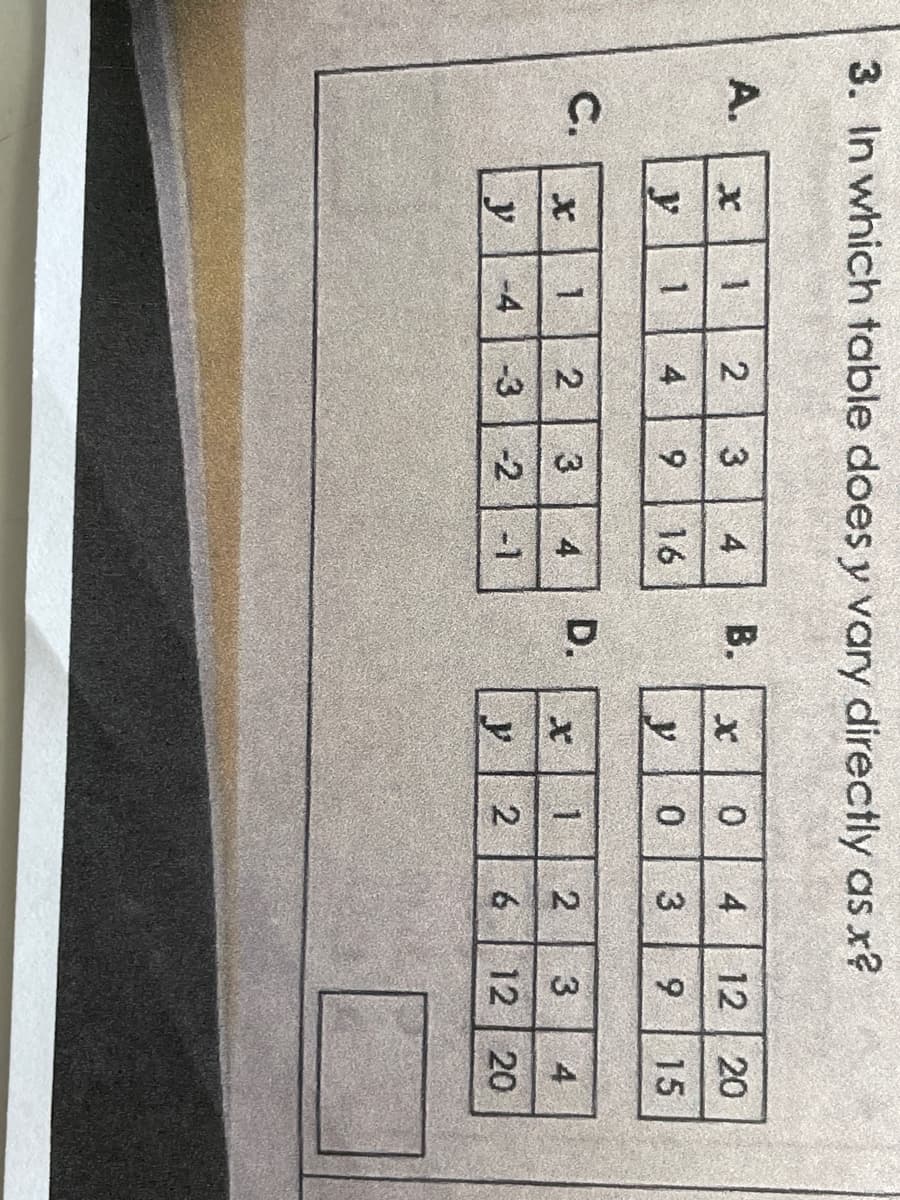 3. In which table does y vary directly as x?
A.
C.
y
X
y
1
2
1 4
1
-4 -3
3 4 B.
9 16
3
2
-2
4
-1
D.
X
y
X
y
0
4 12
20
0 3 9 15
1
2
3 4
2 6 12 20