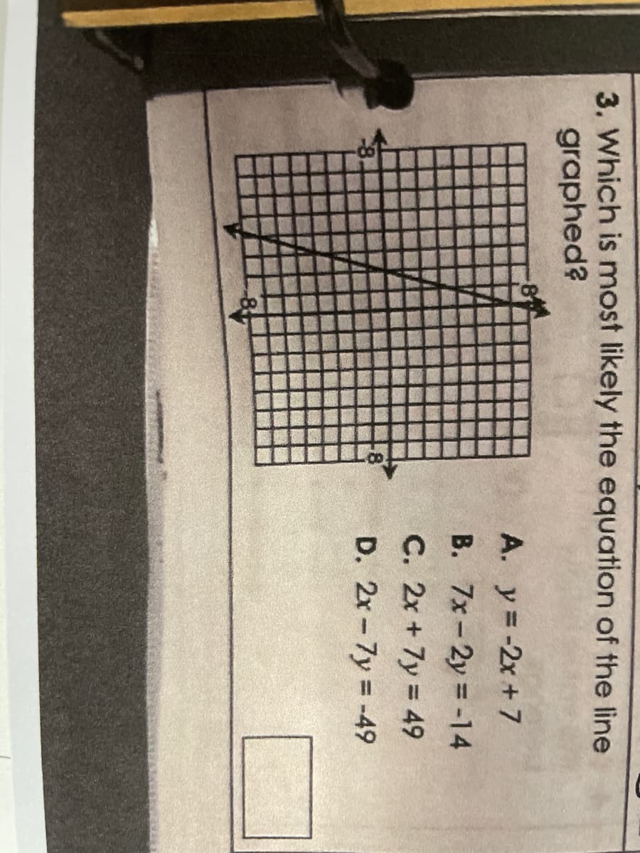 3. Which is most likely the equation of the line
graphed?
A. y = -2x + 7
B. 7x-2y = -14
C. 2x + 7y= 49
D. 2x-7y=-49