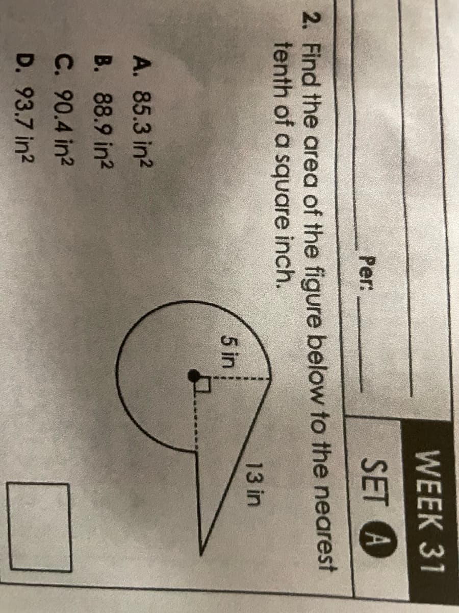 WEEK 31
SET A
2. Find the area of the figure below to the nearest
tenth of a square inch.
A. 85.3 in²
B. 88.9 in²
C. 90.4 in²
D. 93.7 in2
Per:
5 in
13 in