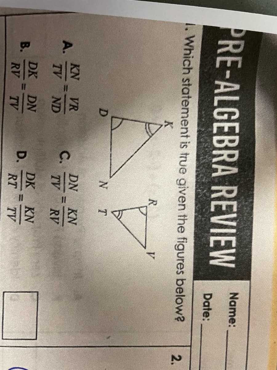 PRE-ALGEBRA REVIEW
1. Which statement is true given the figures below?
K
R
A.
B.
D
KN VR
TV ND
DK DN
RV TV
C.
D.
N
T
DN KN
TV
RV
DK
KN
RT TV
11
y
Name:
Date:
2.