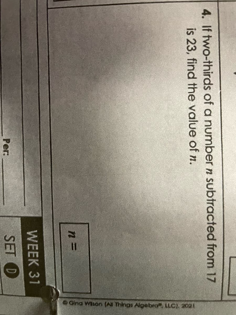 4. If two-thirds of a number n subtracted from 17
is 23, find the value of n.
Per:
n=
WEEK 31
SET D
Gina Wilson (All Things Algebra, LLC), 2021