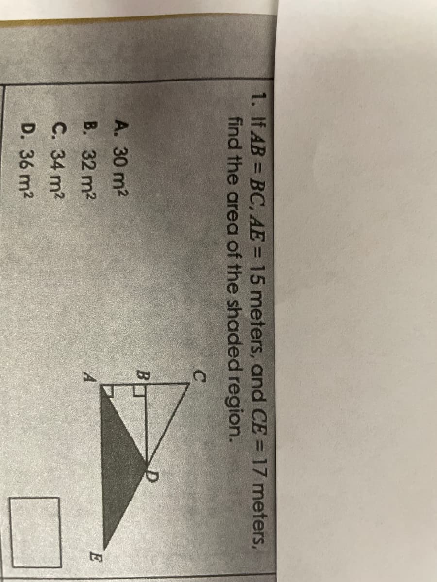 1. If AB=BC, AE = 15 meters, and CE = 17 meters,
find the area of the shaded region.
A. 30 m²
B. 32 m²
C. 34 m²
D. 36 m²
C
BT
D
E