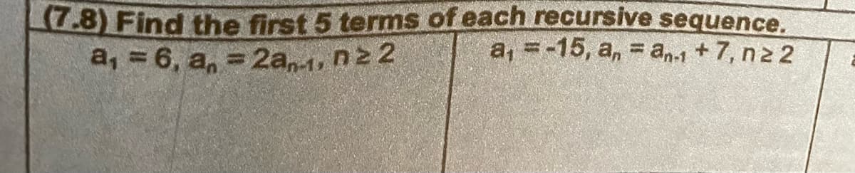 (7.8) Find the first 5 terms of each recursive sequence.
a₁ = 6,
an=2an-1,
n ≥ 2
a₁ = -15, an = an +7, n ≥ 2