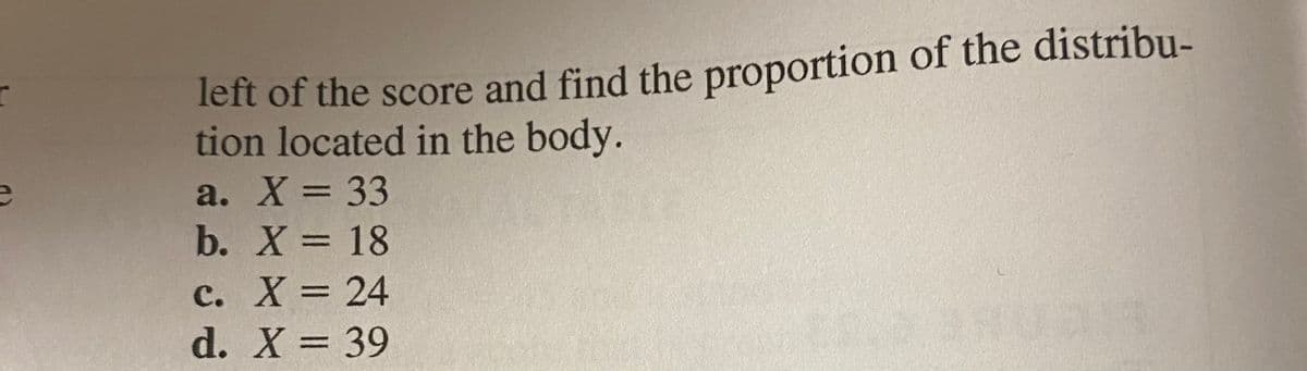 left of the score and find the proportion of the distribu-
tion located in the body.
a. X= 33
b. X = 18
%3D
%3D
c. X = 24
d. X = 39
%3D
