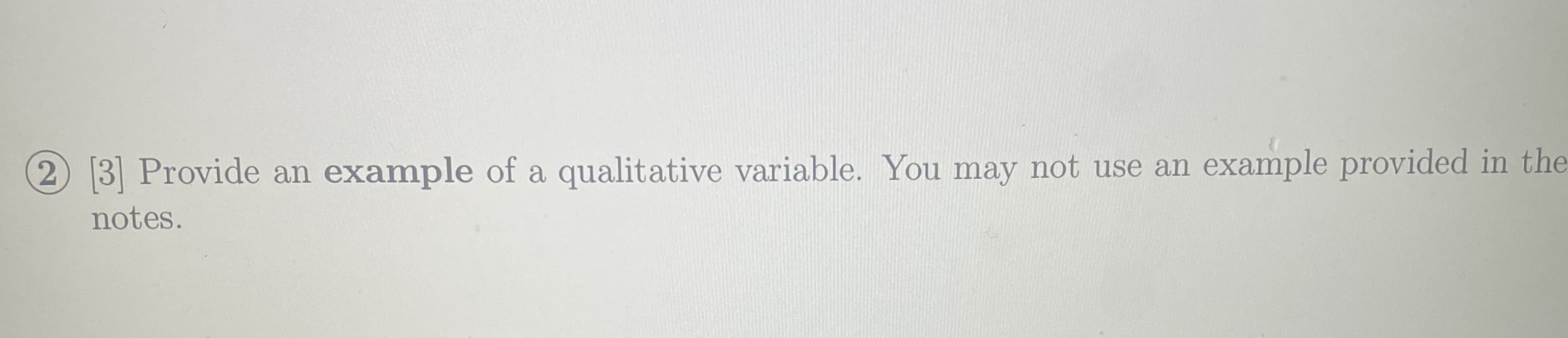 3] Provide an example of a qualitative variable. You may not use an
example provided in th
notes.
