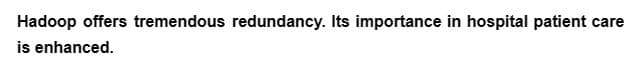 Hadoop offers tremendous redundancy. Its importance in hospital patient care
is enhanced.