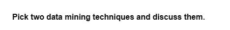 Pick two data mining techniques and discuss them.