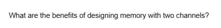What are the benefits of designing memory with two channels?
