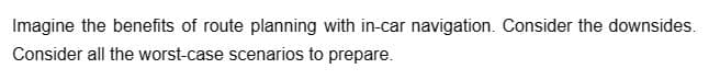 Imagine the benefits of route planning with in-car navigation. Consider the downsides.
Consider all the worst-case scenarios to prepare.