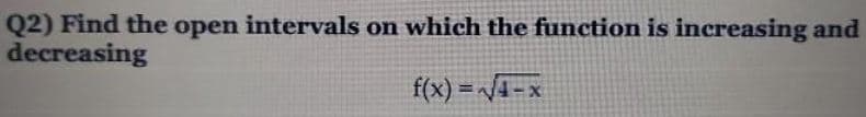 Q2) Find the open intervals on which the function is increasing and
decreasing
f(x) =/4-x
