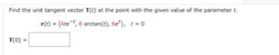 Find the unit tangent vector (t) at the point with the given value of the parameter t.
r(t) = (4te, arctan(t), Be²), t=0
T(0)->