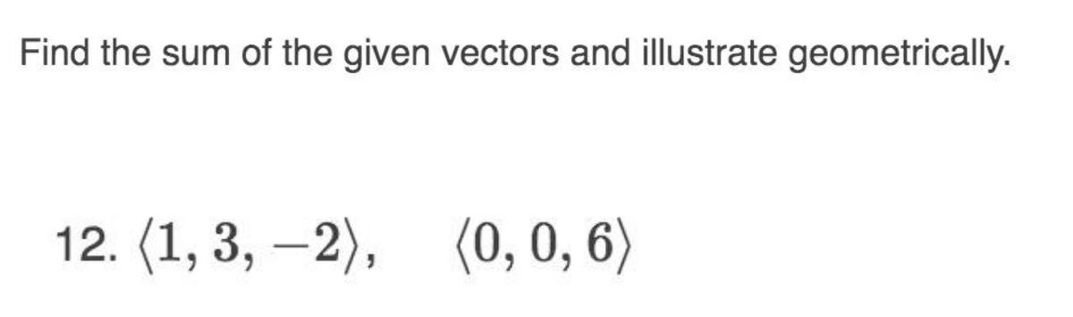 Find the sum of the given vectors and illustrate geometrically.
12. (1, 3, -2), (0, 0, 6)