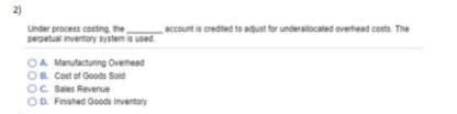 2)
Under process costing the
perpetual inventory system is used
account is credited to adjust for underallocated overhead costs. The
OA Manufacturing Overhead
OB Cost of Goods Soid
Oc Sales Revenue
OD. Finished Goods inventory
