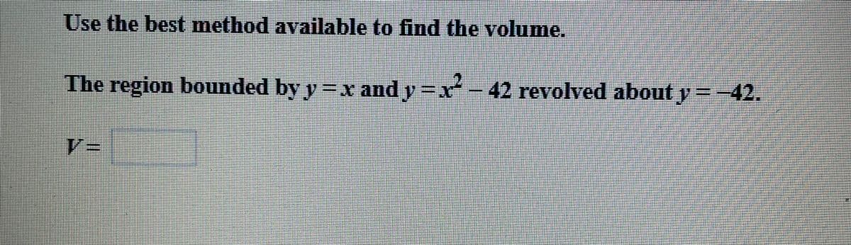 Use the best method available to find the volume.
The region bounded by y =x and y =x- 42 revolved about y =-42.
=D4
