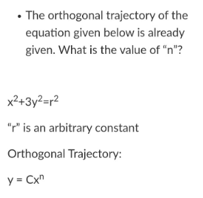 • The orthogonal trajectory of the
equation given below is already
given. What is the value of "n"?
x²+3y²=r²
"r" is an arbitrary constant
Orthogonal Trajectory:
y = Cxn