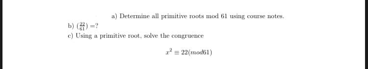 a) Determine all primitive roots mod 61 using course notes.
b) (22) =?
c) Using a primitive root, solve the congruence
= 22(mod61)