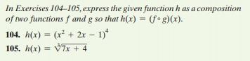 In Exercises 104–105, express the given function h as a composition
of two functions f and g so that h(x) = (f• g)(x).
104. h(x) = (x² + 2x – 1)*
105. h(x) = V7x + 4
%3!
%3!
