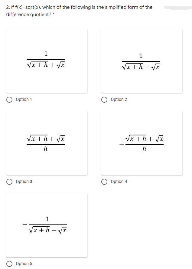 2. If f(x)=sqrt(x), which of the following is the simplified form of the
difference quotient? *
1
Vx + h + Vx
Vx + h – Vx
O Option 1
Option 2
Vx +h+ Vx
Vx + h + Vx
h
h
Option 3
Option 4
1
Vx + h – Vx
-
Option 5
