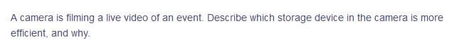 A camera is filming a live video of an event. Describe which storage device in the camera is more
efficient, and why.
