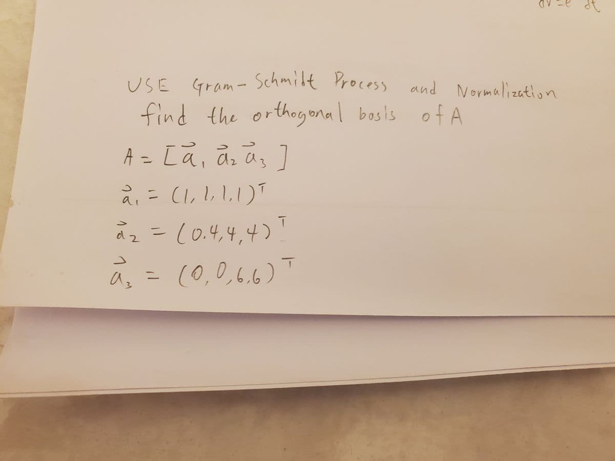 USE Gram- Schmidt Process
a= AD
USE Schmidt Process
Gram-
and Normalization
find the orthogonal basis of A
A = [ã, ã, ãs ]
1,1,1)T
ãz =
-(0.4,4,4)!
à = (0,0,6.6)T
%3D
as
-1
