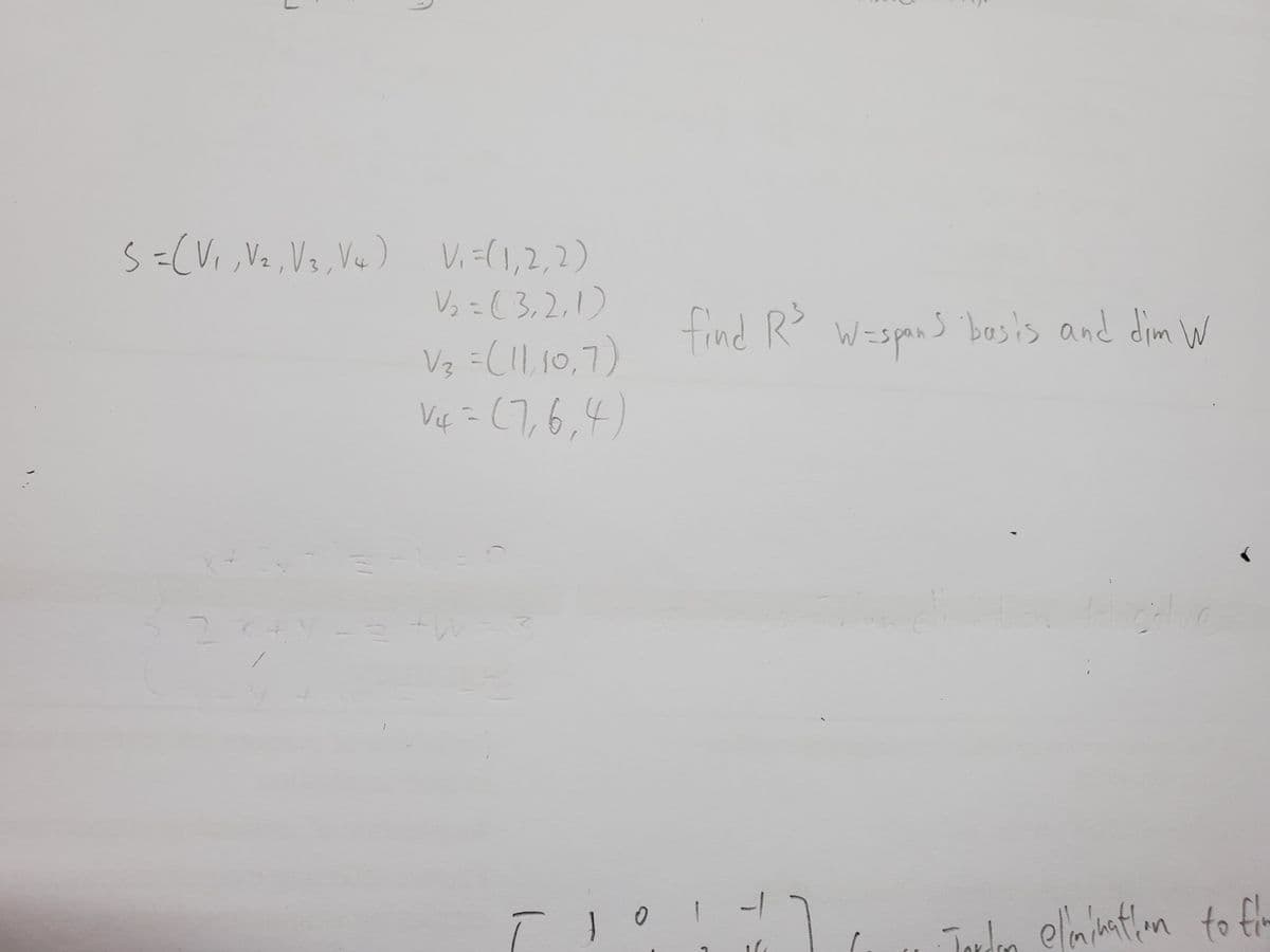 S=(Vi,Ve, Vq, Vu) V.=(1,2, 2)
Vz =( 3,2,1)
frand
find R W=spans basis and dim W
Vz =(II,10,7)
Vis = (7,6.4)
Tula elmimtln to flm
