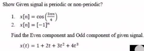 Show Given signal is periodic or non-periodic?
1. x[n] = cos
2. x[n] = [-1]"
Find the Even component and Odd component of given signal.
x(t) = 1+ 2t + 3t² + 4t³
