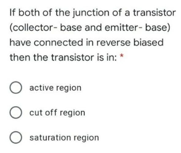 If both of the junction of a transistor
(collector- base and emitter- base)
have connected in reverse biased
then the transistor is in: *
active region
O cut off region
O saturation region
