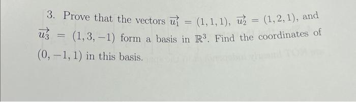 3. Prove that the vectors u = (1, 1, 1), u = (1, 2, 1), and
u3 (1,3,-1) form a basis in R³. Find the coordinates of
(0, -1, 1) in this basis.
=