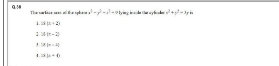 Q.38
The surface area of the sphere x² + y² +2²= 9 lying inside the cylinder x² + y² = 3y is
1. 18 (x+2)
2. 18 (x-2)
3.18 (x-4)
4. 18 (x+4)