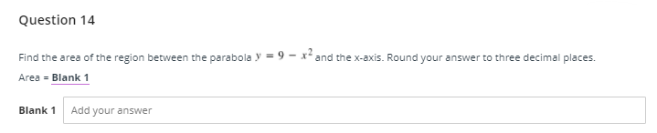 Question 14
Find the area of the region between the parabola y = 9 - x²and the x-axis. Round your answer to three decimal places.
Area = Blank 1
Blank 1
Add your answer
