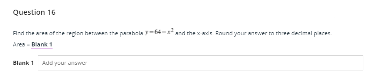 Question 16
Find the area of the region between the parabola y=64 -x and the x-axis. Round your answer to three decimal places.
Area = Blank 1
Blank 1
Add your answer
