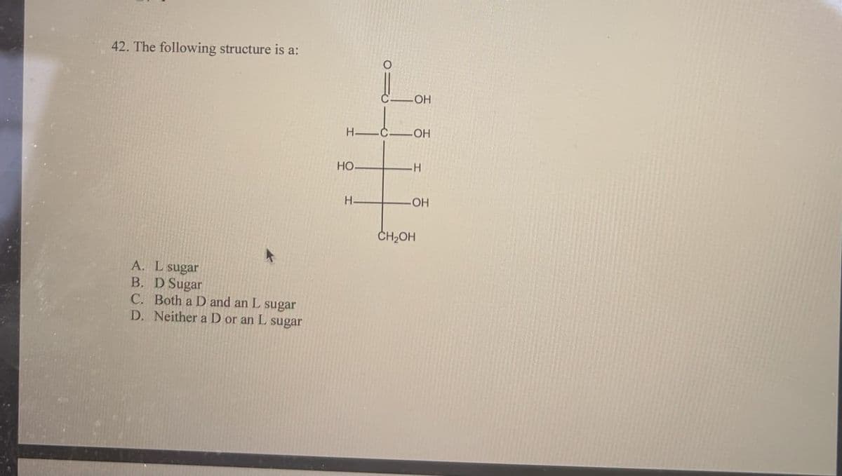 42. The following structure is a:
A. L sugar
B. D Sugar
C. Both a D and an L sugar
D. Neither a D or an L sugar
C-OH
H-C-OH
HO-
H
H-
-OH
CH₂OH