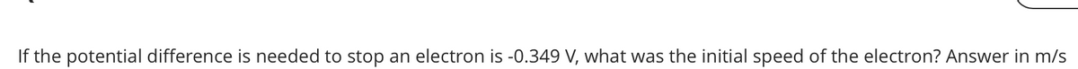 If the potential difference is needed to stop an electron is -0.349 V, what was the initial speed of the electron? Answer in m/s
