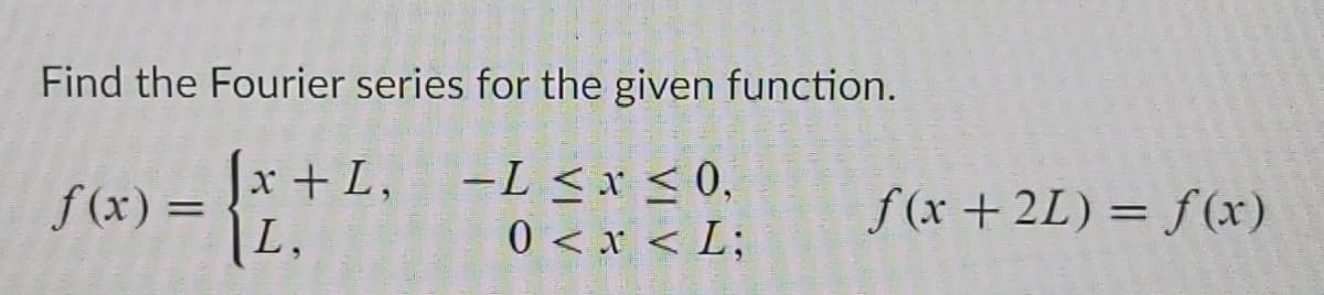 Find the Fourier series for the given function.
J -L <x < 0,
x + L,
f (x +2L) = f(x)
f (x) =
L,
0 < x < L;
