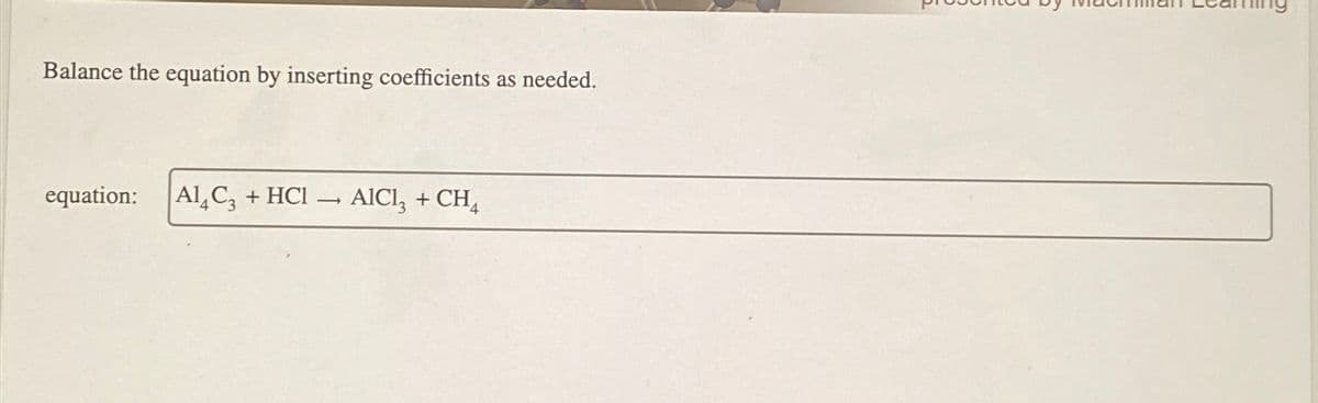 Balance the equation by inserting coefficients as needed.
equation:
Al4C3
+ HCI
-
AIC13 + CH4