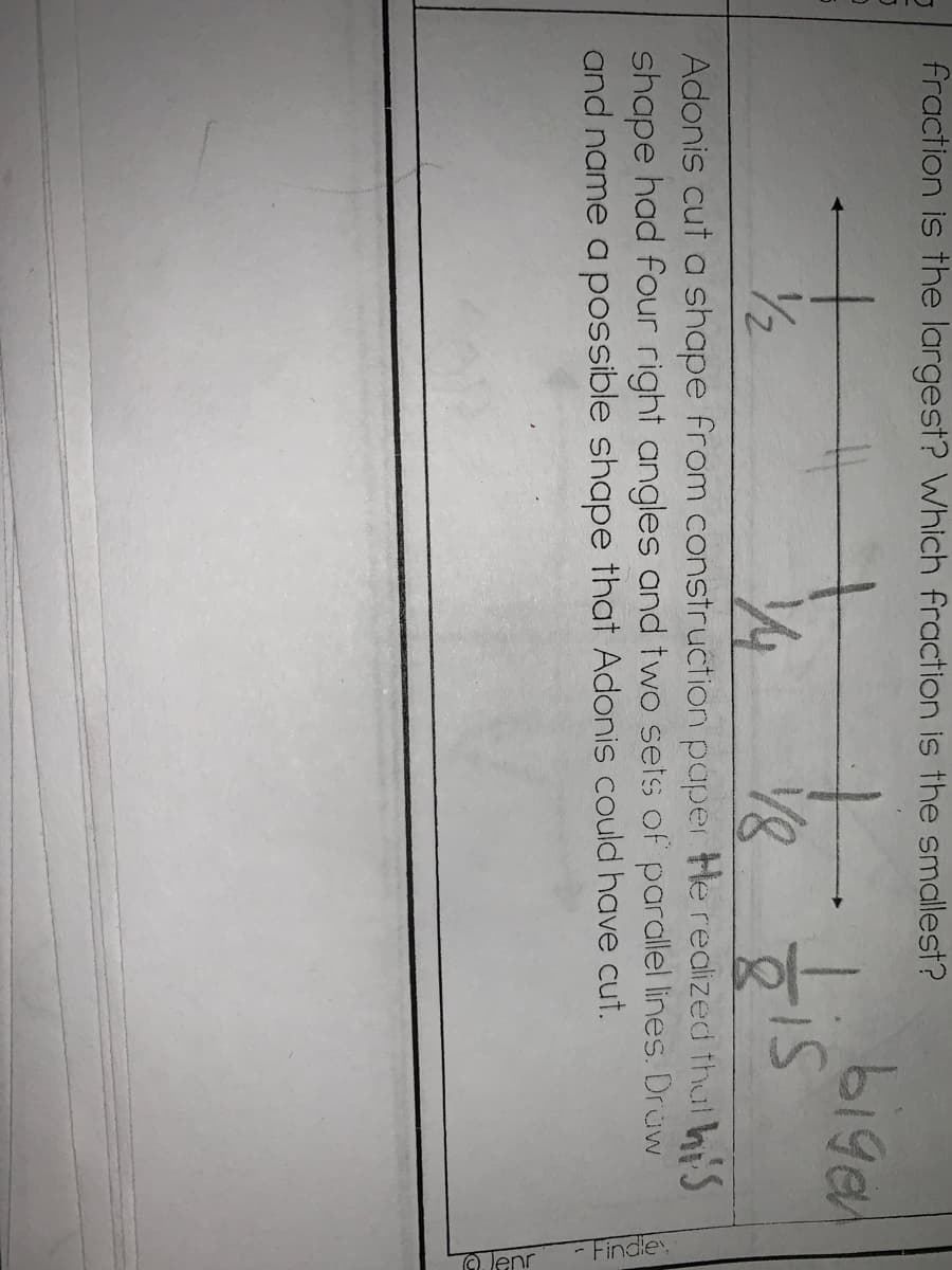 Olenr
- Findle
fraction is the largest? Which fraction is the smallest?
biga
tis
18
/2
Adonis cut a shape from construction paper He redized thul hS
shape had four right angles and two sets of parallel lines. Druw
and name a possible shape that Adonis could have cut.
