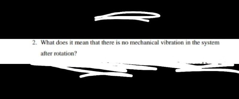 2. What does it mean that there is no mechanical vibration in the system
after rotation?
