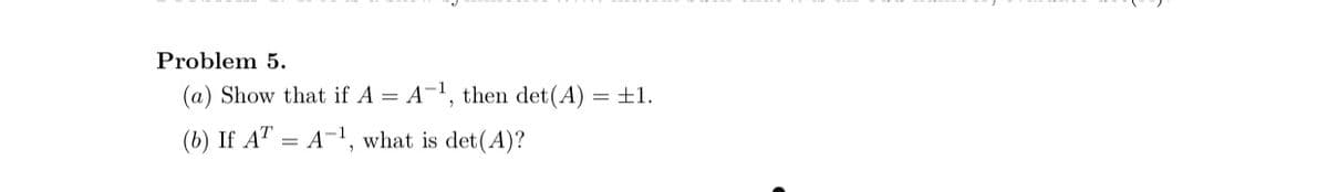 Problem 5.
(a) Show that if A = A-¹, then det(A)
(b) If AT = A-¹, what is det(A)?
= ±1.