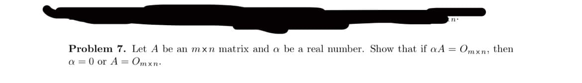 Problem 7. Let A be an mxn matrix and a be a real number. Show that if aA = Omxn, then
a = 0 or A = Omxn.
