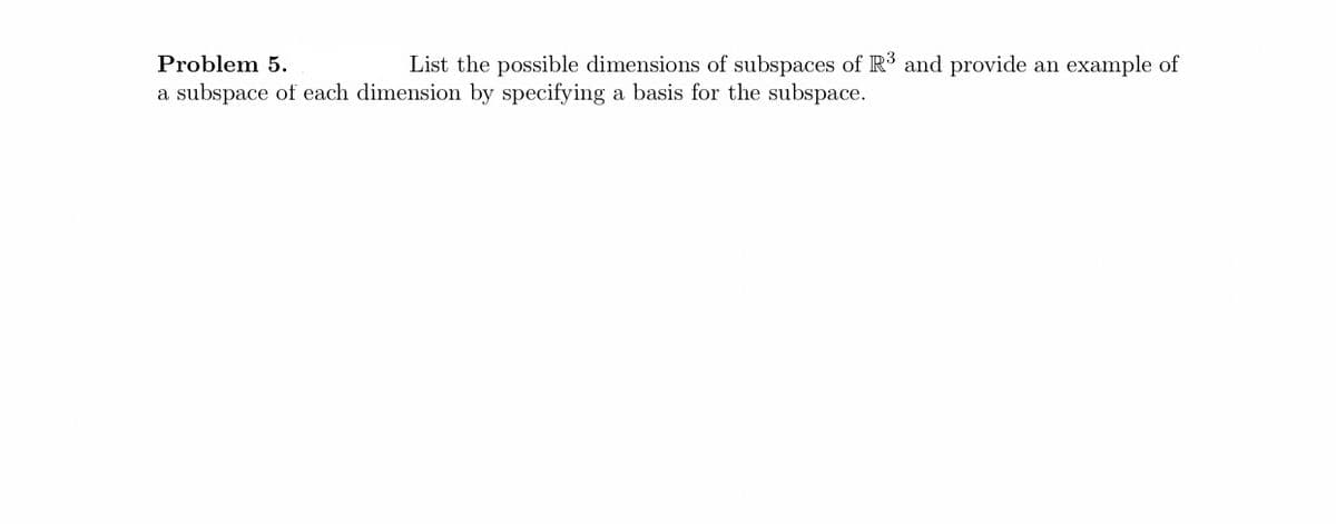 List the possible dimensions of subspaces of R³ and provide an example of
Problem 5.
a subspace of each dimension by specifying a basis for the subspace.