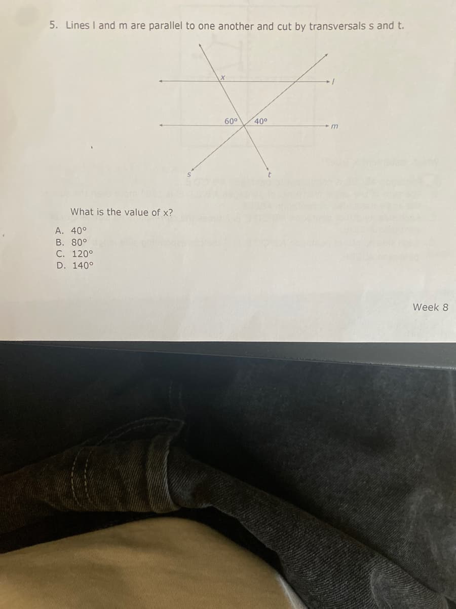 5. Lines I and m are parallel to one another and cut by transversals s and t.
60°
40°
What is the value of x?
A. 40°
B. 80°
C. 120°
D. 140°
Week 8
