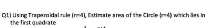 Q1) Using Trapezoidal rule (n=4), Estimate area of the Circle (r=4) which lies in
the first quadrate