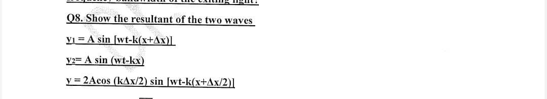 Q8. Show the resultant of the two waves
yı A sin [wt-k(x+Ax)]
Y2 A sin (wt-kx)
y=2Acos (kAx/2) sin [wt-k(x+Ax/2)]