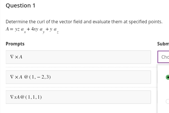 Question 1
Determine the curl of the vector field and evaluate them at specified points.
A = yz a + 4xy a+ya₂
Prompts
V XA
VXA@(1,2,3)
VxA@(1,1,1)
Subm
Chc
C