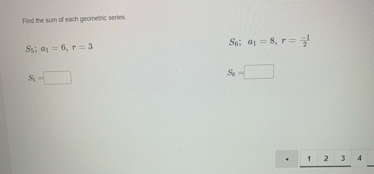 Find the sum of each geometric series.
S6; a1 = 8, r = 7
S5; a1 = 6, r = 3
S6
S5
1
3
4.
