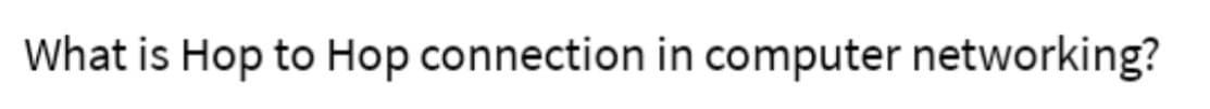 What is Hop to Hop connection in computer networking?

