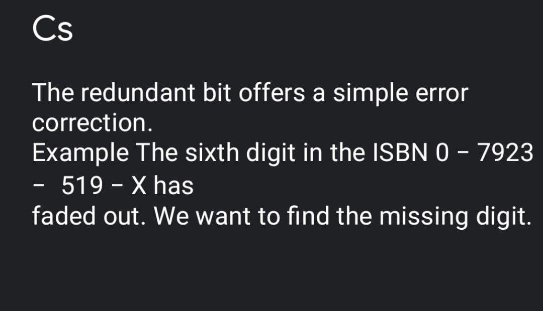 Cs
The redundant bit offers a simple error
correction.
Example The sixth digit in the ISBN 0 – 7923
519 - X has
-
faded out. We want to find the missing digit.
