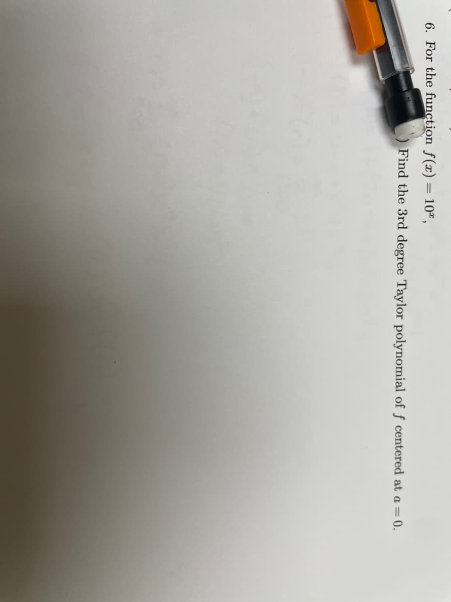 6. For the function f(x) = 10ª,
Find the 3rd degree Taylor polynomial of f centered at a = 0.
