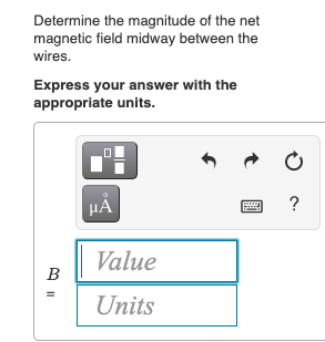 Determine the magnitude of the net
magnetic field midway between the
wires.
Express your answer with the
appropriate units.
HA
?
Value
B
Units
II
