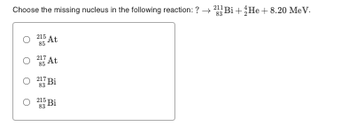 Choose the missing nucleus in the following reaction: ? + Bi+He +8.20 MeV.
215 At
85
217 At
85
217 Bi
83
O 215 Bi
